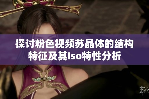 探讨粉色视频苏晶体的结构特征及其Iso特性分析