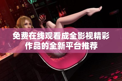免费在线观看成全影视精彩作品的全新平台推荐