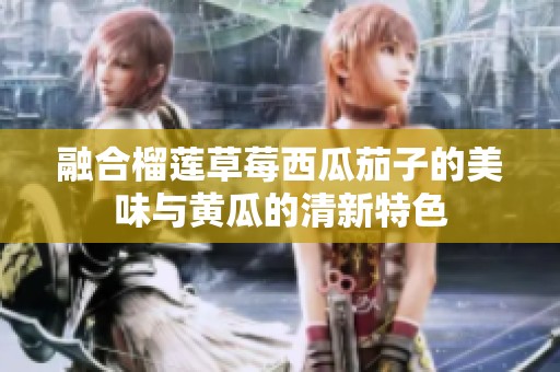 融合榴莲草莓西瓜茄子的美味与黄瓜的清新特色