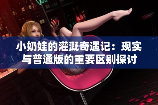 小奶娃的灌溉奇遇记：现实与普通版的重要区别探讨