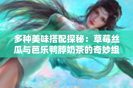 多种美味搭配探秘：草莓丝瓜与芭乐鸭脖奶茶的奇妙组合