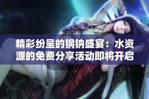 精彩纷呈的钢钠盛宴：水资源的免费分享活动即将开启