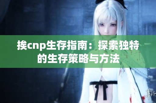挨cnp生存指南：探索独特的生存策略与方法
