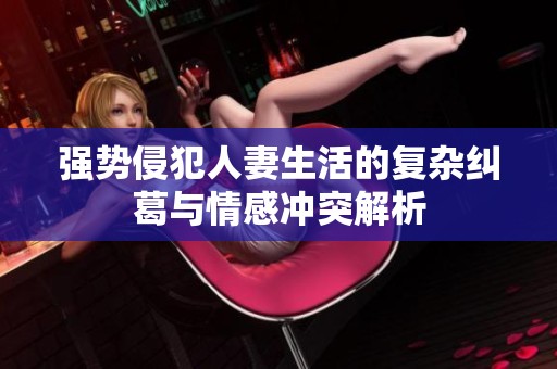 强势侵犯人妻生活的复杂纠葛与情感冲突解析