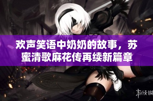 欢声笑语中奶奶的故事，苏蜜清歌麻花传再续新篇章