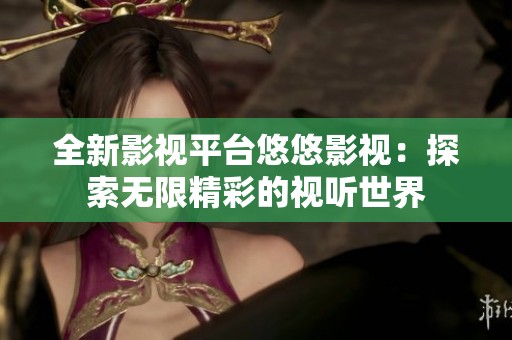 全新影视平台悠悠影视：探索无限精彩的视听世界