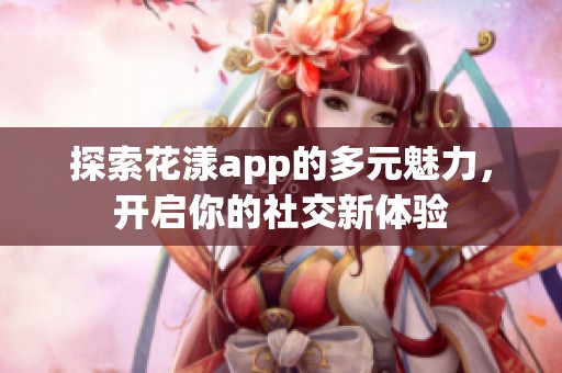 探索花漾app的多元魅力，开启你的社交新体验