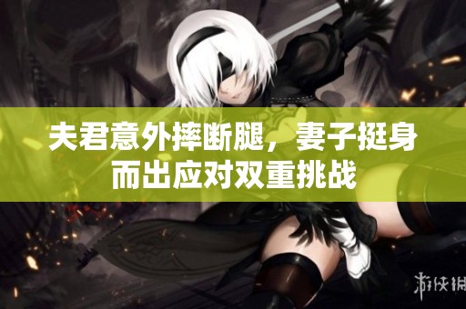 夫君意外摔断腿，妻子挺身而出应对双重挑战