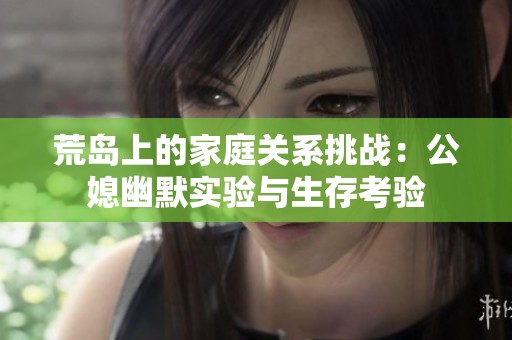 荒岛上的家庭关系挑战：公媳幽默实验与生存考验