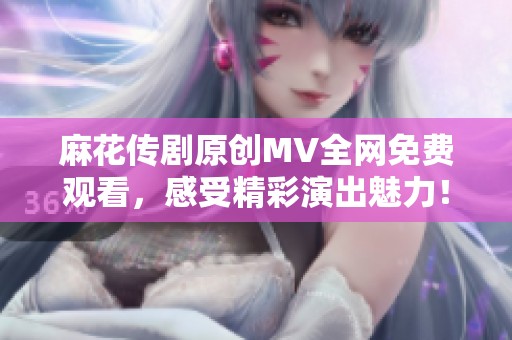 麻花传剧原创MV全网免费观看，感受精彩演出魅力！