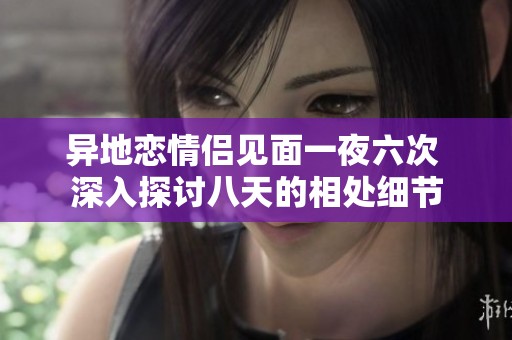 异地恋情侣见面一夜六次 深入探讨八天的相处细节