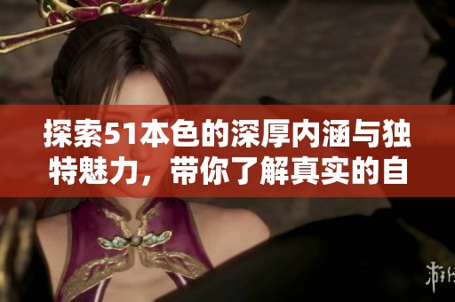探索51本色的深厚内涵与独特魅力，带你了解真实的自我