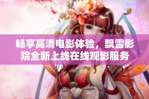 畅享高清电影体验，飘雪影院全新上线在线观影服务