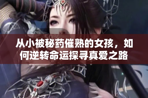 从小被秘药催熟的女孩，如何逆转命运探寻真爱之路