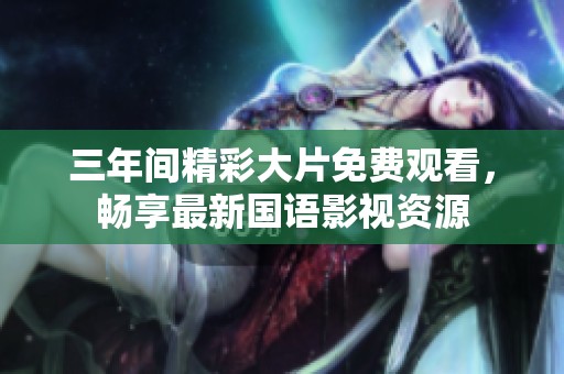 三年间精彩大片免费观看，畅享最新国语影视资源