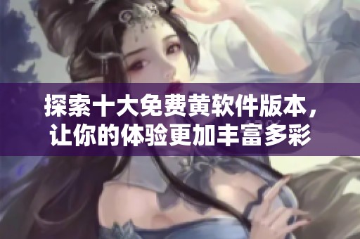 探索十大免费黄软件版本，让你的体验更加丰富多彩