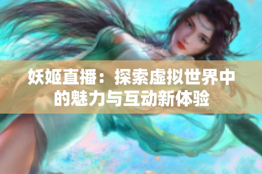 妖姬直播：探索虚拟世界中的魅力与互动新体验