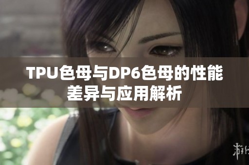 TPU色母与DP6色母的性能差异与应用解析