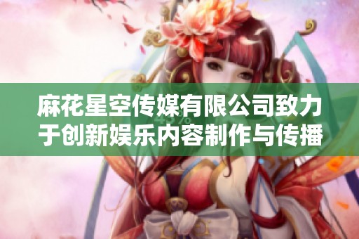 麻花星空传媒有限公司致力于创新娱乐内容制作与传播
