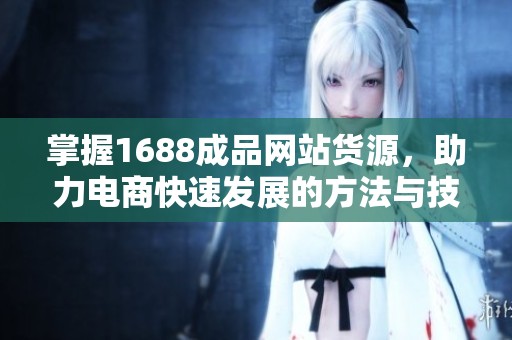 掌握1688成品网站货源，助力电商快速发展的方法与技巧