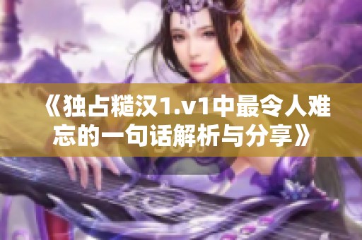 《独占糙汉1.v1中最令人难忘的一句话解析与分享》