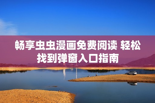 畅享虫虫漫画免费阅读 轻松找到弹窗入口指南