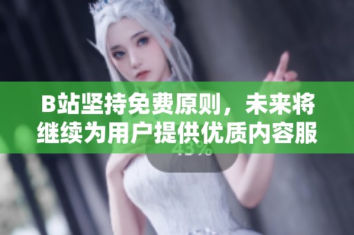 B站坚持免费原则，未来将继续为用户提供优质内容服务