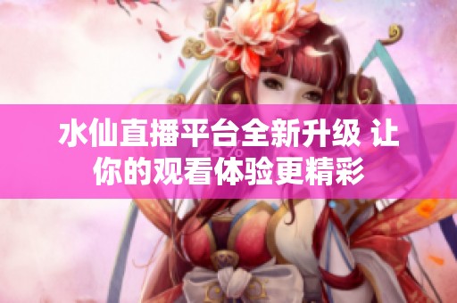 水仙直播平台全新升级 让你的观看体验更精彩