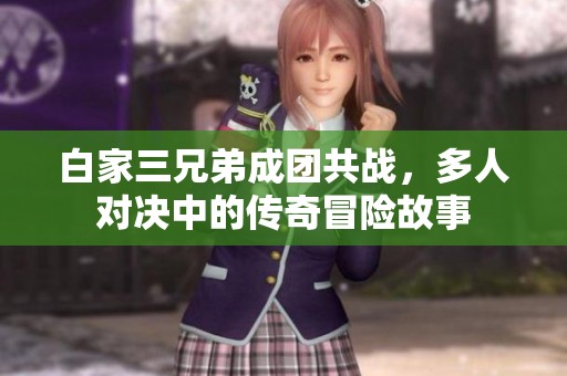 白家三兄弟成团共战，多人对决中的传奇冒险故事