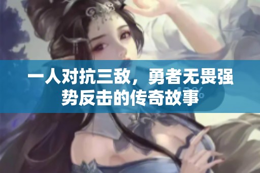 一人对抗三敌，勇者无畏强势反击的传奇故事