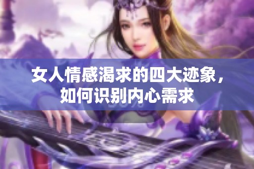 女人情感渴求的四大迹象，如何识别内心需求