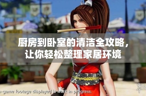 厨房到卧室的清洁全攻略，让你轻松整理家居环境