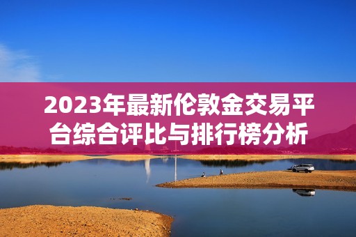 2023年最新伦敦金交易平台综合评比与排行榜分析