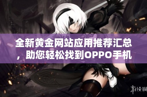 全新黄金网站应用推荐汇总，助您轻松找到OPPO手机最佳选择