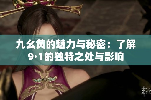 九幺黄的魅力与秘密：了解9·1的独特之处与影响