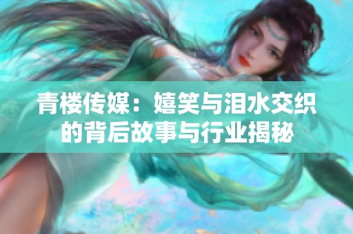 青楼传媒：嬉笑与泪水交织的背后故事与行业揭秘