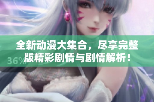 全新动漫大集合，尽享完整版精彩剧情与剧情解析！