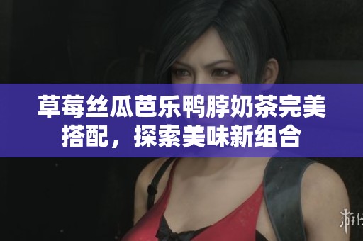 草莓丝瓜芭乐鸭脖奶茶完美搭配，探索美味新组合