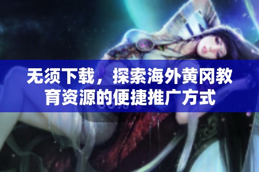 无须下载，探索海外黄冈教育资源的便捷推广方式