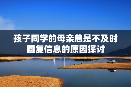 孩子同学的母亲总是不及时回复信息的原因探讨