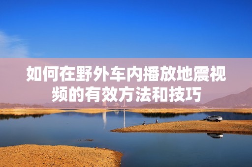 如何在野外车内播放地震视频的有效方法和技巧