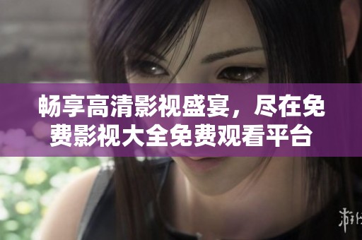畅享高清影视盛宴，尽在免费影视大全免费观看平台