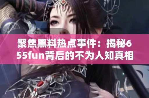 聚焦黑料热点事件：揭秘655fun背后的不为人知真相