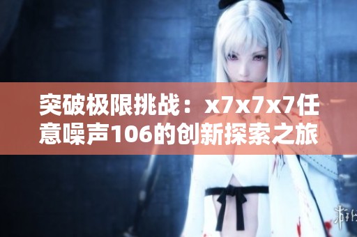 突破极限挑战：x7x7x7任意噪声106的创新探索之旅