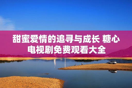甜蜜爱情的追寻与成长 糖心电视剧免费观看大全