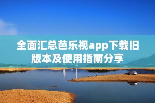全面汇总芭乐视app下载旧版本及使用指南分享