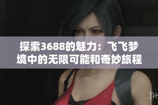探索3688的魅力：飞飞梦境中的无限可能和奇妙旅程