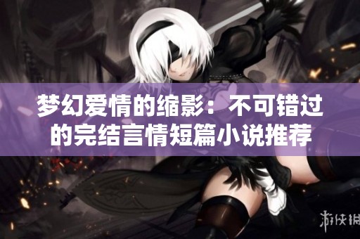 梦幻爱情的缩影：不可错过的完结言情短篇小说推荐