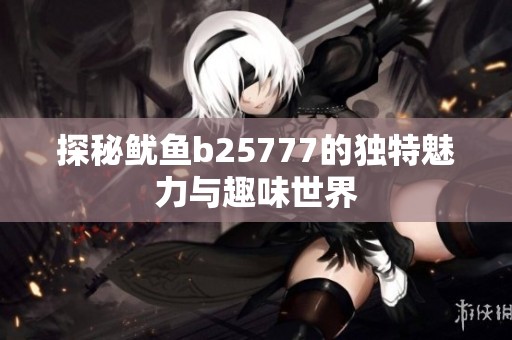 探秘鱿鱼b25777的独特魅力与趣味世界