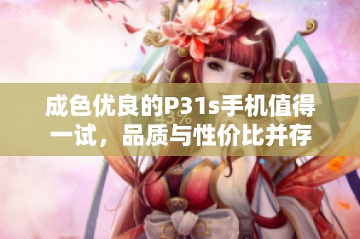 成色优良的P31s手机值得一试，品质与性价比并存
